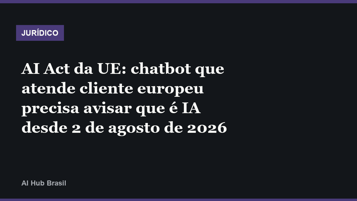 AI Act da UE: chatbot que atende cliente europeu precisa avisar que é IA desde 2 de agosto de 2026