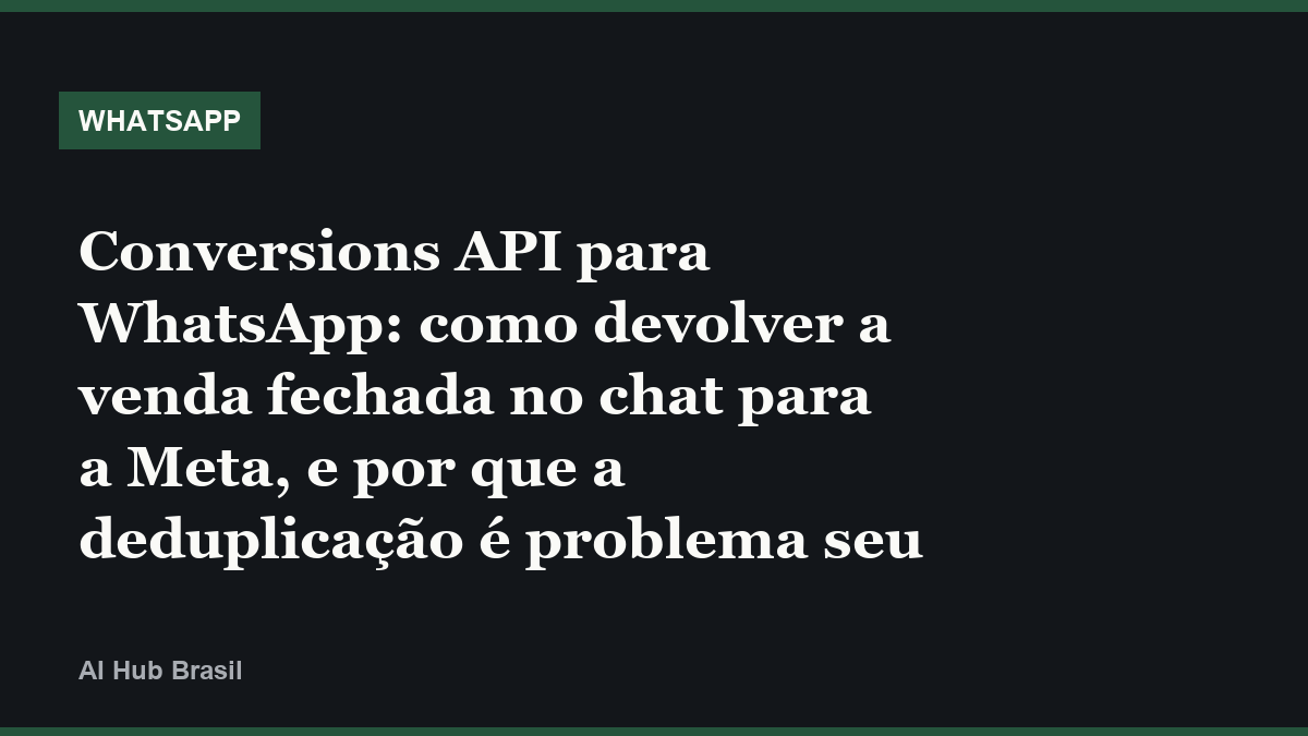 Conversions API para WhatsApp: como devolver a venda fechada no chat para a Meta, e por que a deduplicação é problema seu